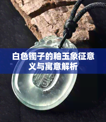 白色镯子的釉玉象征意义与寓意解析