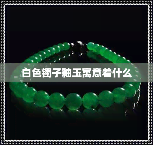 白色镯子釉玉寓意着什么 白色镯子釉玉寓意着什么