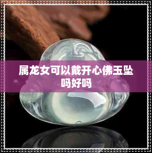 属龙女可以戴开心佛玉坠吗好吗 属龙女可以戴开心佛玉坠吗好吗