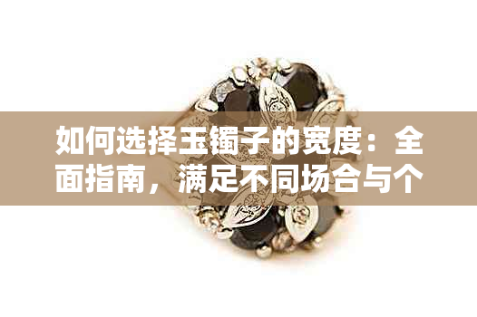 如何选择玉镯子的宽度:全面指南,满足不同场合与个人喜好