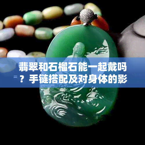 翡翠和石榴石能一起戴吗?手链搭配及对身体的影响