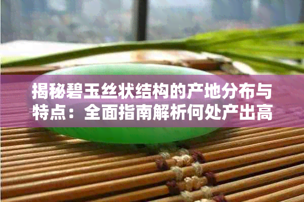 揭秘碧玉丝状结构的产地分布与特点:全面指南解析何处产出高品质丝状碧玉