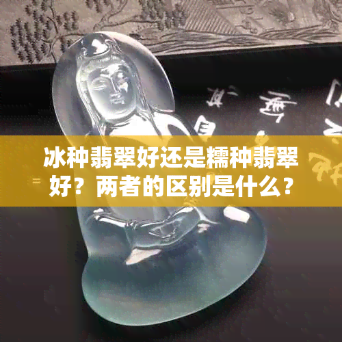 冰种翡翠好还是糯种翡翠好?两者的区别是什么?