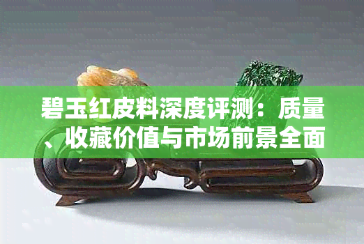 碧玉红皮料深度评测:质量、收藏价值与市场前景全面解析