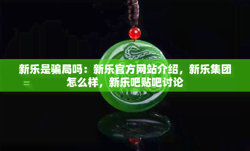 新乐是骗局吗:新乐官方网站介绍,新乐集团怎么样,新乐吧贴吧讨论