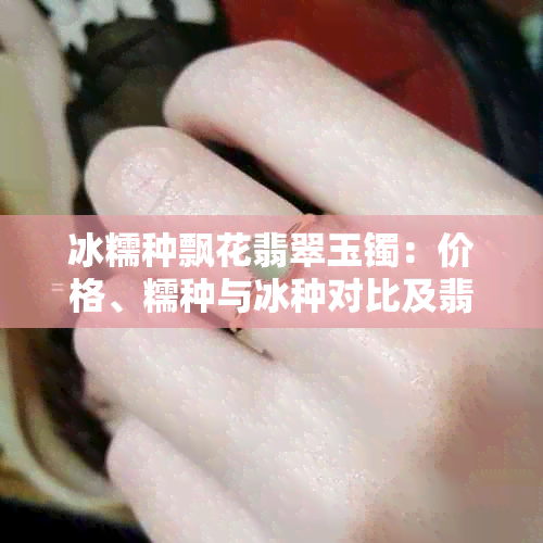 冰糯种飘花翡翠玉镯:价格、糯种与冰种对比及翡翠品种等级排列