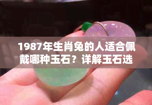 1987年生肖兔的人适合佩戴哪种玉石?详解玉石选择与寓意