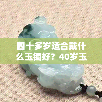 四十多岁适合戴什么玉镯好?40岁玉镯颜色挑选指南