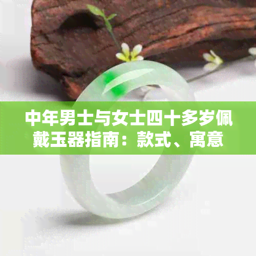 中年男士与女士四十多岁佩戴玉器指南:款式、寓意与选购全解析