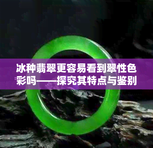 冰种翡翠更容易看到翠性色彩吗——探究其特点与鉴别方法