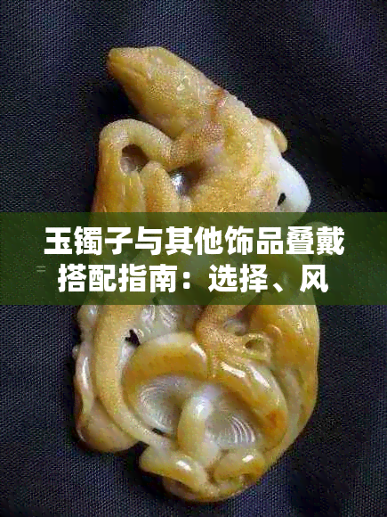 玉镯子与其他饰品叠戴搭配指南:选择、风格与场合全解析