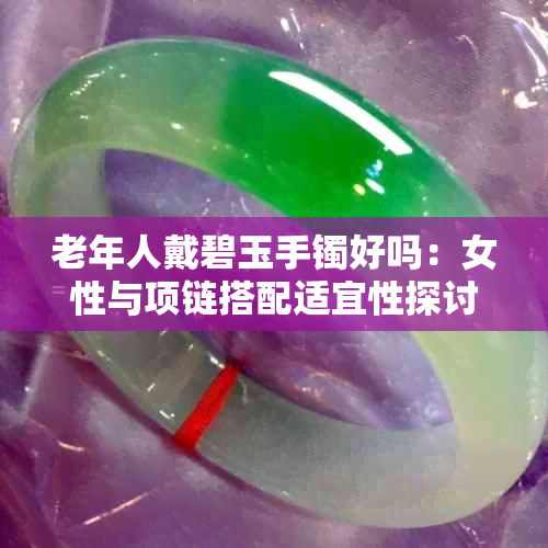 老年人戴碧玉手镯好吗:女性与项链搭配适宜性探讨