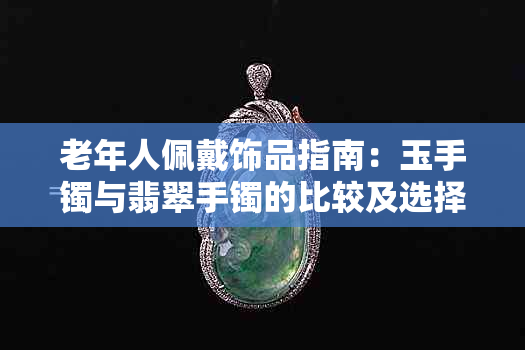 老年人佩戴饰品指南:玉手镯与翡翠手镯的比较及选择建议