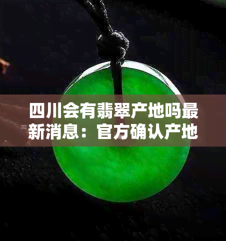 四川会有翡翠产地吗最新消息:官方确认产地真相,新闻揭秘