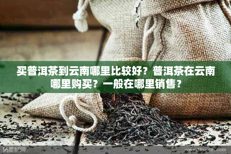 买普洱茶到云南哪里比较好？普洱茶在云南哪里购买？一般在哪里销售？