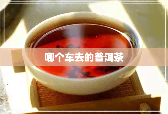 哪个车去的普洱茶 哪个车去的普洱茶
