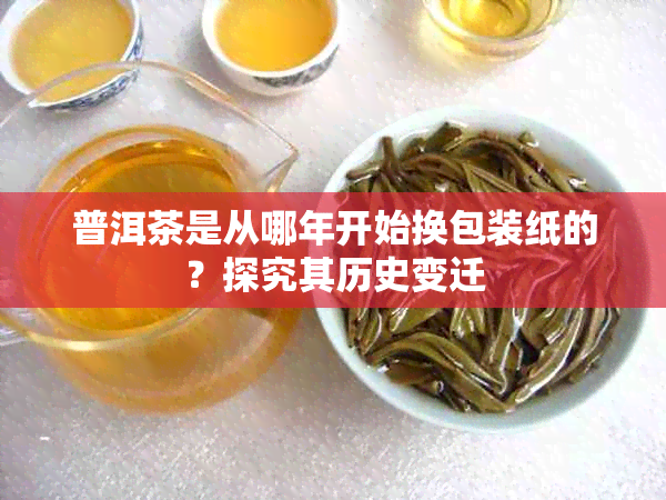 普洱茶是从哪年开始换包装纸的？探究其历史变迁