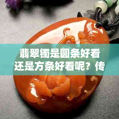 翡翠镯是圆条好看还是方条好看呢?传统与时尚的碰撞解读