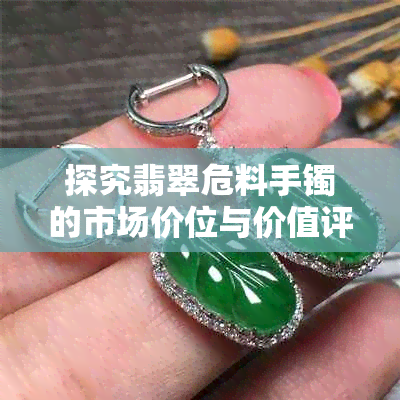 探究翡翠危料手镯的市场价位与价值评估