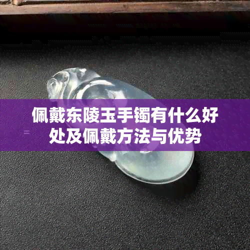 佩戴东陵玉手镯有什么好处及佩戴方法与优势