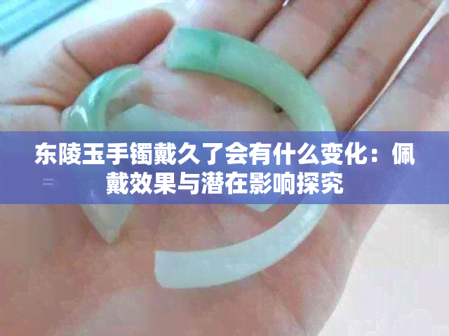东陵玉手镯戴久了会有什么变化:佩戴效果与潜在影响探究