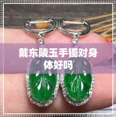 戴东陵玉手镯对身体好吗 戴东陵玉手镯对身体好吗