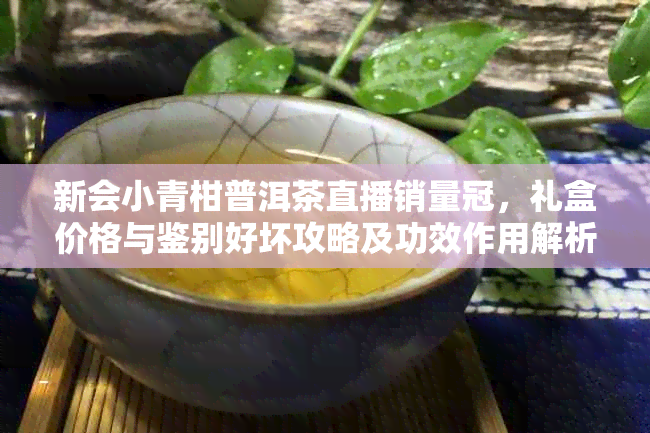 新会小青柑普洱茶直播销量冠，礼盒价格与鉴别好坏攻略及功效作用解析