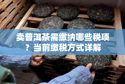 卖普洱茶需缴纳哪些税项？当前缴税方式详解