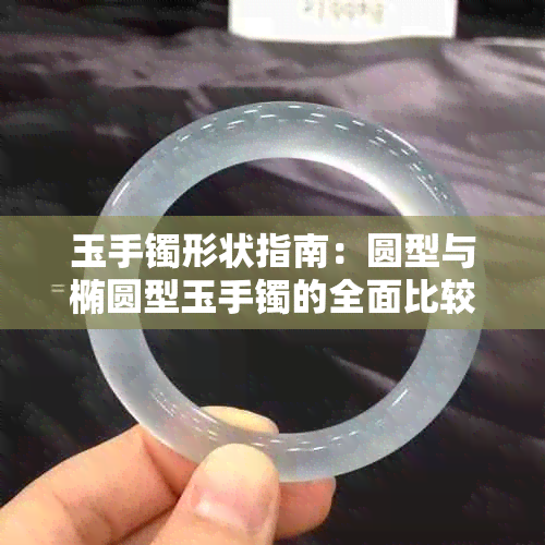 玉手镯形状指南：圆型与椭圆型玉手镯的全面比较与选择建议