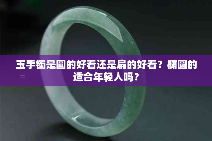 玉手镯是圆的好看还是扁的好看？椭圆的适合年轻人吗？