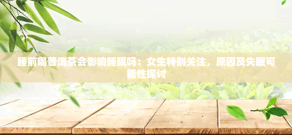 睡前喝普洱茶会影响睡眠吗:女生特别关注,原因及失眠可能性探讨