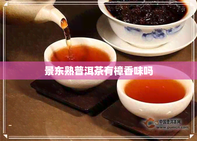 景东熟普洱茶有樟香味吗 景东熟普洱茶有樟香味吗