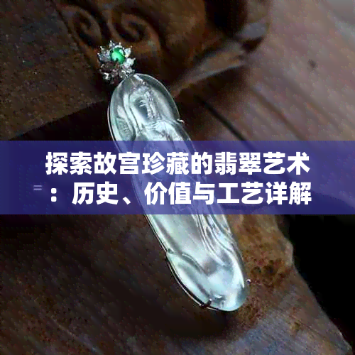 探索故宫珍藏的翡翠艺术：历史、价值与工艺详解
