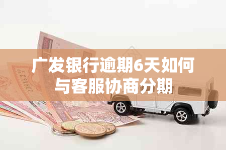 广发银行逾期6天如何与客服协商分期