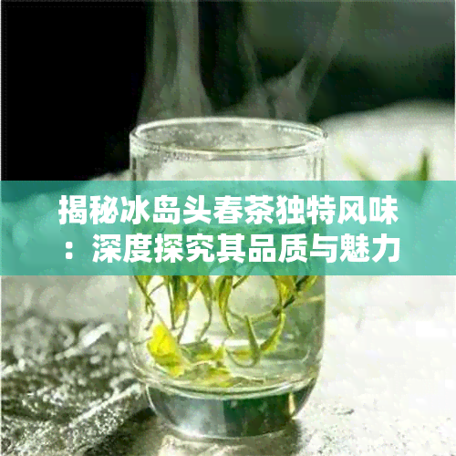揭秘冰岛头春茶独特风味：深度探究其品质与魅力
