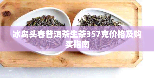 冰岛头春普洱茶生茶357克价格及购买指南