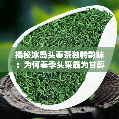 揭秘冰岛头春茶独特韵味：为何春季头采最为甘醇