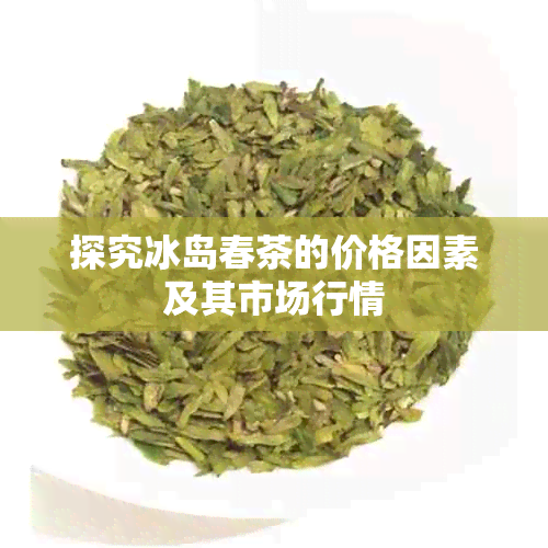 探究冰岛春茶的价格因素及其市场行情