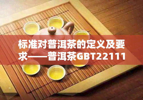标准对普洱茶的定义及要求——普洱茶GBT22111-2008