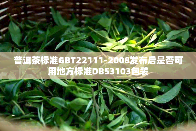 普洱茶标准GBT22111-2008发布后是否可用地方标准DB53103包装