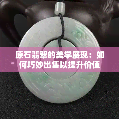 原石翡翠的美学展现：如何巧妙出售以提升价值
