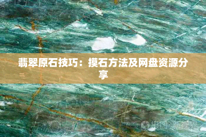 翡翠原石技巧：摸石方法及网盘资源分享