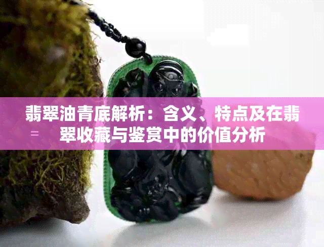 翡翠油青底解析：含义、特点及在翡翠收藏与鉴赏中的价值分析