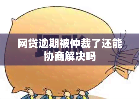 网贷逾期被仲裁了还能协商解决吗