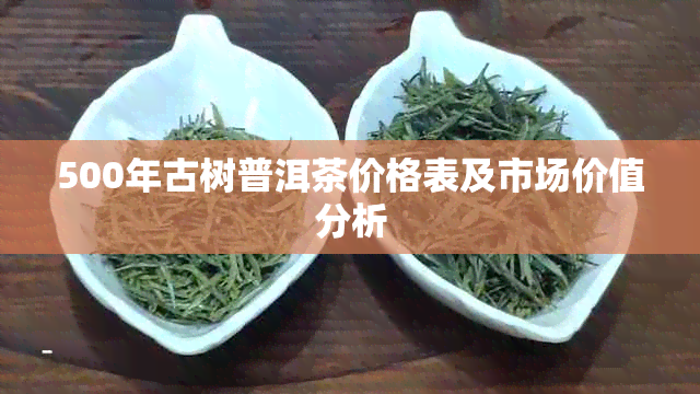 500年古树普洱茶价格表及市场价值分析