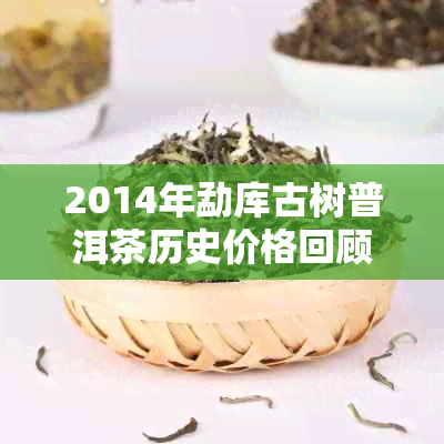 2014年勐库古树普洱茶历史价格回顾