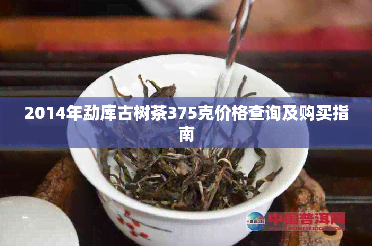 2014年勐库古树茶375克价格查询及购买指南