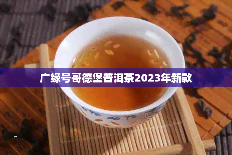 广缘号哥德堡普洱茶2023年新款