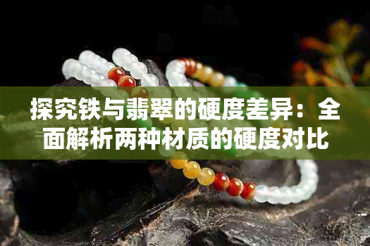 探究铁与翡翠的硬度差异：全面解析两种材质的硬度对比与应用