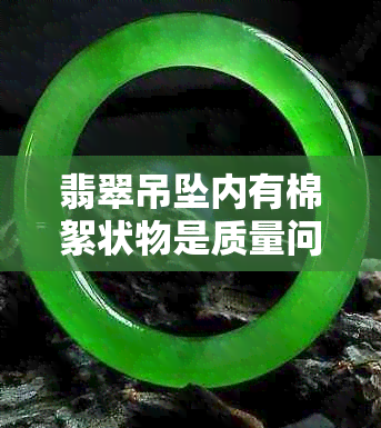翡翠吊坠内有棉絮状物是质量问题吗？深入了解翡翠内部特征